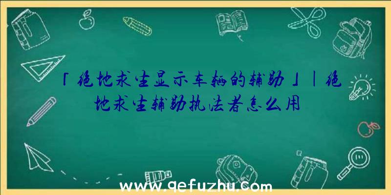 「绝地求生显示车辆的辅助」|绝地求生辅助执法者怎么用